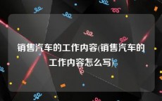 销售汽车的工作内容(销售汽车的工作内容怎么写)