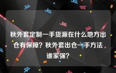 秋外套定制一手货源在什么地方出仓有保障？秋外套出仓一手方法谁家强？