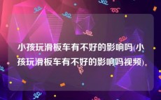 小孩玩滑板车有不好的影响吗(小孩玩滑板车有不好的影响吗视频)