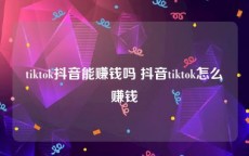 tiktok抖音能赚钱吗 抖音tiktok怎么赚钱