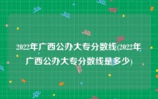 2022年广西公办大专分数线(2022年广西公办大专分数线是多少)