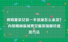 微商童装女装一手货源怎么拿货？内部揭秘盐城男女服装加盟价提货方法