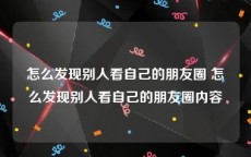 怎么发现别人看自己的朋友圈 怎么发现别人看自己的朋友圈内容