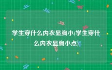 学生穿什么内衣显胸小(学生穿什么内衣显胸小点)