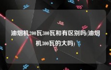 油烟机200瓦300瓦和有区别吗(油烟机300瓦的大吗)