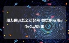 朋友圈gif怎么动起来 微信朋友圈gif怎么动起来