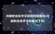 河南职业技术学院啥时候解封(河南职业技术学院解封了吗)