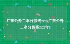 广东公办二本分数线2022(广东公办二本分数线2022年)