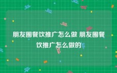 朋友圈餐饮推广怎么做 朋友圈餐饮推广怎么做的