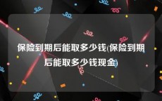 保险到期后能取多少钱(保险到期后能取多少钱现金)