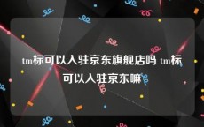 tm标可以入驻京东旗舰店吗 tm标可以入驻京东嘛