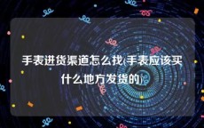 手表进货渠道怎么找(手表应该买什么地方发货的)