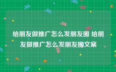 给朋友做推广怎么发朋友圈 给朋友做推广怎么发朋友圈文案