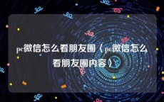 pc微信怎么看朋友圈〈pc微信怎么看朋友圈内容〉