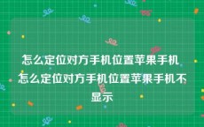 怎么定位对方手机位置苹果手机 怎么定位对方手机位置苹果手机不显示