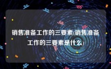 销售准备工作的三要素(销售准备工作的三要素是什么)