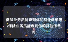 保险业务员能查到你的其他保单吗(保险业务员能查到你的其他保单吗)