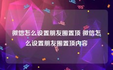 微信怎么设置朋友圈置顶 微信怎么设置朋友圈置顶内容