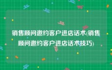 销售顾问邀约客户进店话术(销售顾问邀约客户进店话术技巧)