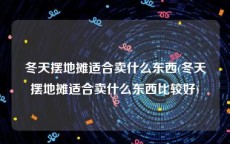 冬天摆地摊适合卖什么东西(冬天摆地摊适合卖什么东西比较好)