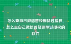 怎么查自己微信曾经删除过授权 怎么查自己微信曾经删除过授权的软件