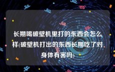 长期喝破壁机里打的东西会怎么样(破壁机打出的东西长期吃了对身体有害吗)