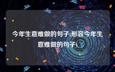 今年生意难做的句子(形容今年生意难做的句子)