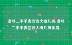 浪琴二手手表回收大概几折(浪琴二手手表回收大概几折拿货)