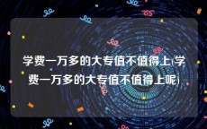 学费一万多的大专值不值得上(学费一万多的大专值不值得上呢)