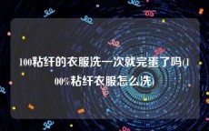 100粘纤的衣服洗一次就完蛋了吗(100%粘纤衣服怎么洗)