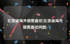 比亚迪海外销售面试(比亚迪海外销售面试问题)