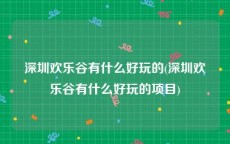 深圳欢乐谷有什么好玩的(深圳欢乐谷有什么好玩的项目)