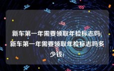 新车第一年需要领取年检标志吗(新车第一年需要领取年检标志吗多少钱)