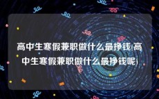 高中生寒假兼职做什么最挣钱(高中生寒假兼职做什么最挣钱呢)