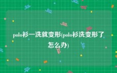 polo衫一洗就变形(polo衫洗变形了怎么办)