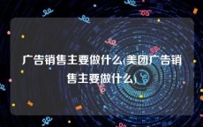 广告销售主要做什么(美团广告销售主要做什么)