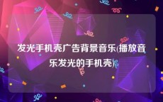 发光手机壳广告背景音乐(播放音乐发光的手机壳)