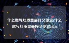 什么燃气灶质量最好又便宜(什么燃气灶质量最好又便宜2022)