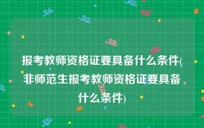 报考教师资格证要具备什么条件(非师范生报考教师资格证要具备什么条件)