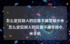 怎么定位别人的位置不被发现小米 怎么定位别人的位置不被发现小米手机