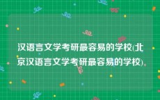 汉语言文学考研最容易的学校(北京汉语言文学考研最容易的学校)