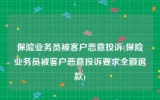 保险业务员被客户恶意投诉(保险业务员被客户恶意投诉要求全额退款)