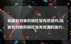 碗底有划痕的碗吃饭有危害吗(碗底有划痕的碗吃饭有危害吗图片)