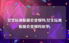 女生玩滑板腿会变细吗(女生玩滑板腿会变细吗知乎)