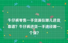 牛仔裤零售一手货源在哪儿进货靠谱？牛仔裤进货一手途径哪一个强？