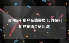 如何吸引用户充值会员(如何吸引用户充值会员活动)