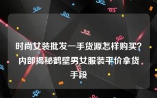 时尚女装批发一手货源怎样购买？内部揭秘鹤壁男女服装平价拿货手段