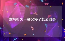 燃气打火一会又停了怎么回事