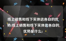 线上销售和线下实体店各自的优势(线上销售和线下实体店各自的优势是什么)