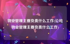 物业管理主要负责什么工作(公司物业管理主要负责什么工作)